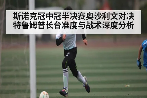 斯诺克冠中冠半决赛奥沙利文对决特鲁姆普长台准度与战术深度分析